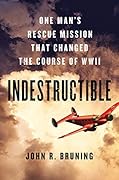Indestructible: One Man's Rescue Mission That Changed the Course of WWII