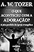 O que Aconteceu com a Adoração? by A.W. Tozer