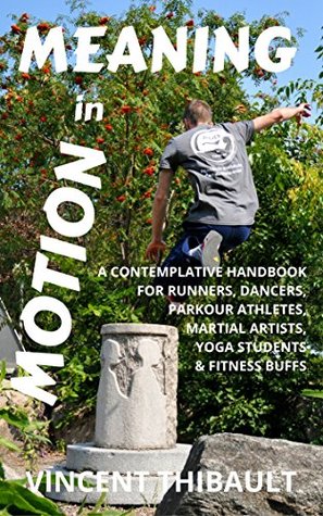 Meaning in Motion: A contemplative handbook for runners, dancers, parkour athletes, martial artists, yoga students and fitness buffs (Kindle Edition)
