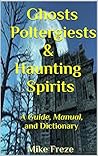 GHOSTS, POLTERGEISTS, & HAUNTING SPIRITS A RELIGIOUS PERSPECTIVE Reference Guide & Dictionary: Paranormal Investigations of Haunted Houses, Demonic Activities, & Ghost Apparitions!