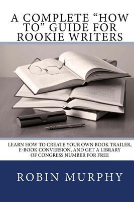 A Complete "How To" Guide for Rookie Writers: Learn How to Create Your Own Book Trailer, E-Book Conversion, and Get a Library of Congress Number for Free