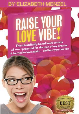 Raise Your Love Vibe!: The scientifically based inner secrets of how I prepared for the man of my dreams & learned to love again - and how you can too! (Raise Your Vibe!)