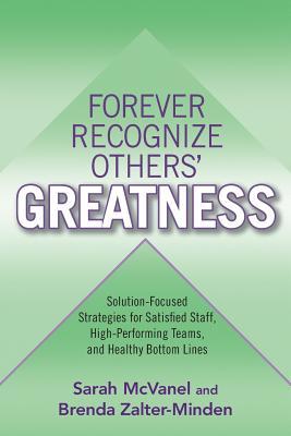 Forever Recognize Others' Greatness: Solution-Focused Strategies for Satisfied Staff, High-Performing Teams, and Healthy Bottom Lines