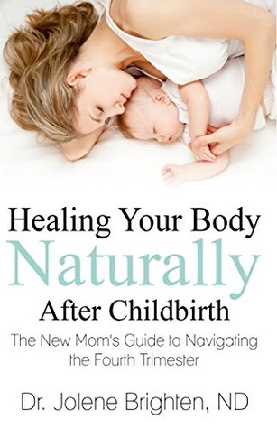 Healing Your Body Naturally After Childbirth: The New Mom's Guide to Navigating the Fourth Trimester