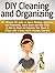 DIY Cleaning and Organizing: The Ultimate DIY Guide on House Cleaning, Organizing and Productivity. Learn Smart and Easy Tricks on How to Clean and Organize Your House in 3 Days with a BONUS!