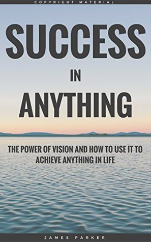 Success In Anything: The Power Of Vision And How To Use It To Achieve Anything In Life (The Habits, Mindset, Psychology, And Health Principles Of Success Book 1)