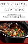 Pressure Cooker Soup Recipes: Delicious And Easy Pressure Cooker Recipes (Electric Pressure Cooker Recipes)