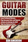 Guitar Modes: Learn Fretboard Mastery, Play Awesome Solos and Improve at Guitar by Gaining the Skill That Few Guitarists Have (Guitar Technique, Improvisation, Scales, Mastery) Guitar Modes: Learn Fretboard Mastery, Play Awesome Solos and Improve at Guitar by Gaining the Skill That Few Guitarists Have (Guitar Technique, Improvisation, Scales, Mastery)