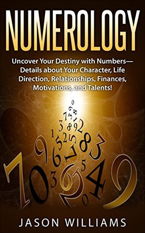 Numerology: Uncover Your Destiny with Numbers—Details about Your Character, Life Direction, Relationships, Finances, Motivations, and Talents! (Kindle Edition)