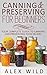 Canning & Preserving for Beginners: Your Complete Guide to Canning and Preserving Food In Jars