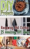 DIY Projects: Renewing Old Clothes: 25 Amazing DIY Ideas: (DIY Household Hacks, DIY Projects, DIY Crafts, Interior Design, Decorate Your Home, Decorating ... Recycle Projects Book, Upcycling crafts) DIY Projects: Renewing Old Clothes: 25 Amazing DIY Ideas: (DIY Household Hacks, DIY Projects, DIY Crafts, Interior Design, Decorate Your Home, Decorating ... Recycle Projects Book, Upcycling crafts)
