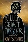 The Boy Who Killed Grant Parker by Kat Spears