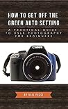 How to Get Off the Green Auto Setting: A Practical Guide to DSLR Photography for Beginners