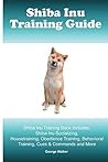 Shiba Inu Training Guide. Shiba Inu Training Book Includes: Shiba Inu Socializing, Housetraining, Obedience Training, Behavioral Training, Cues & Commands and More