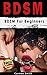 BDSM: BDSM For Beginners (BDSM, Bondage, Sex, Sex positions, Submissive Wife, BDSM Mastery)