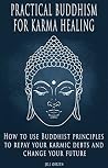 PRACTICAL BUDDHISM FOR KARMA HEALING: How to Use Buddhist Principles to Repay Your Karmic Debts and Change Your Future PRACTICAL BUDDHISM FOR KARMA HEALING: How to Use Buddhist Principles to Repay Your Karmic Debts and Change Your Future