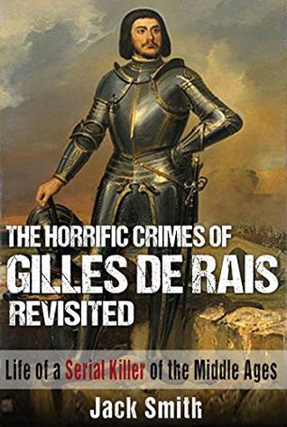 The Horrific Crimes of Gilles de Rais Revisited: Life of a Serial Killer of the Middle Ages (Serial Killer True Crime Books Book 8)