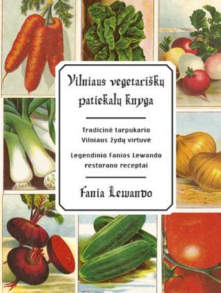 Vilniaus vegetariškų patiekalų knyga. Tradicinė tarpukario Vilniaus žydų virtuvė. Legendinio Fanios Lewando restorano receptai