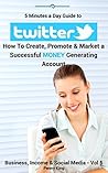 5 Minutes a Day Guide to TWITTER + 5 FREE BOOKS: How To Create, Promote & Market a Successful MONEY Generating Account (Business, Income & Social Media)