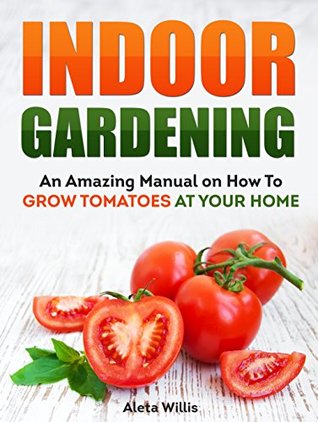 Indoor Gardening: An Amazing Manual on How To Grow Tomatoes At Your Home (indoor gardening, indoor herb gardening, gardening indoors)