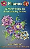 Flowers: 50 Mind Calming And Stress Relieving Patterns (Coloring Books For Adults Book 6)