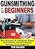Gunsmithing for Beginners: How To Learn To Customize, Repair, And Refinish Firearms Without Spending A Lot Of Money!
