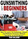 Gunsmithing for Beginners: How To Learn To Customize, Repair, And Refinish Firearms Without Spending A Lot Of Money! Gunsmithing for Beginners: How To Learn To Customize, Repair, And Refinish Firearms Without Spending A Lot Of Money!