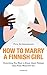 How to Marry a Finnish Girl - Everything You Want to Know About Finland, That Finns Won't Tell You