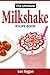 The Ultimate Milkshake Recipe Book: Quick Easy and Creamy Milkshake Recipes for Kids, Milkshakes for Snack and Dessert