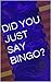 DID YOU JUST SAY BINGO?