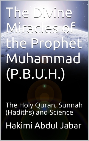 The Divine Miracles of the Prophet Muhammad (P.B.U.H.) : The Holy Quran, Sunnah (Hadiths) and Science
