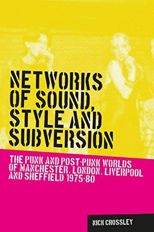 Networks of Sound, Style and Subversion: The Punk and Post-Punk Worlds of Manchester, London, Liverpool and Sheffield, 1975-80 (Music and Society MUP)