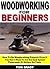 Woodworking for Beginners: How To Do Woodworking Projects Even If You Don't Want To Go Out And Spend Thousands Of Dollars On Tools