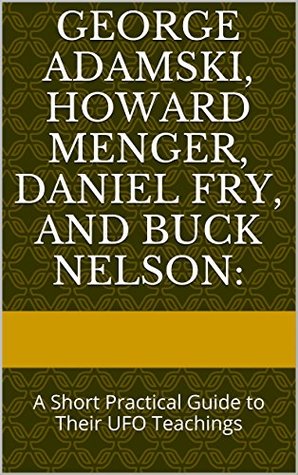 George Adamski, Howard Menger, Daniel Fry, and Buck Nelson (Newest Version): A Short Practical Guide to Their UFO Teachings/How To Support Their Galactic Federation