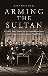 Book cover for Arming the Sultan: German Arms Trade and Personal Diplomacy in the Ottoman Empire (Library of Ottoman Studies Book 43)