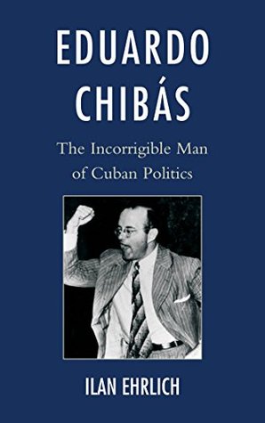 Eduardo Chibás: The Incorrigible Man of Cuban Politics (Kindle Edition)