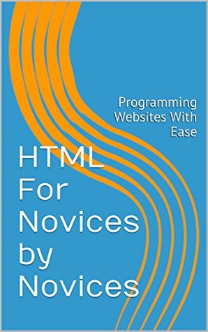 HTML For Novices by Novices: Programming Websites With Ease (Kindle Edition)