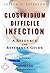 Clostridium Difficile Infection - A Reference Guide (BONUS DOWNLOADS) (The Hill Resource and Reference Guide Book 121)