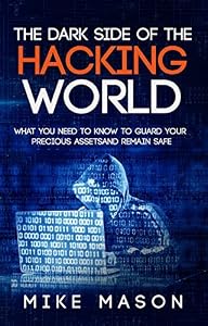 The Dark Side of the Hacking World: What You Need to Know to Guard Your Precious Assets and Remain Safe