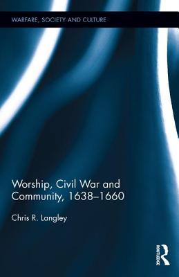 Worship, Civil War and Community, 1638–1660 (Warfare, Society and Culture)