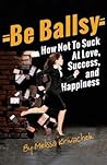 Be Ballsy!: How Not To Suck At Love, Success & Happiness Be Ballsy!: How Not To Suck At Love, Success & Happiness