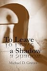 To Leave a Shadow by Michael D. Graves