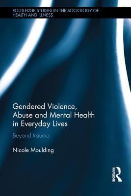 Gendered Violence, Abuse and Mental Health in Everyday Lives (Routledge Studies in the Sociology of Health and Illness)