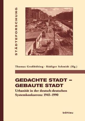 Gedachte Stadt - Gebaute Stadt: Urbanit�t in Der Deutsch-Deutschen Systemkonkurrenz 1945-1990