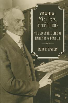 Moths, Myths, and Mosquitoes: The Eccentric Life of Harrison G. Dyar, Jr. (Hardcover)