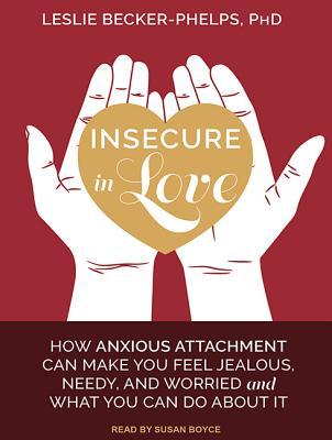 Insecure in Love: How Anxious Attachment Can Make You Feel Jealous, Needy, and Worried and What You Can Do About It