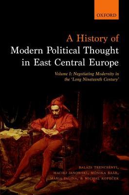 A History of Modern Political Thought in East Central Europe. Volume I: Negotiating Modernity in the 'Long Nineteenth Century' (Hardcover)