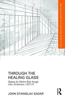 Through the Healing Glass: Shaping the Modern Body through Glass Architecture, 1925-35 (Routledge Research in Architecture)