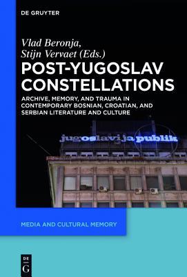Post-Yugoslav Constellations: Archive, Memory, and Trauma in Contemporary Bosnian, Croatian, and Serbian Literature and Culture (Media and Cultural Memory, 22)