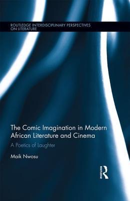 The Comic Imagination in Modern African Literature and Cinema: A Poetics of Laughter (Routledge Interdisciplinary Perspectives on Literature)